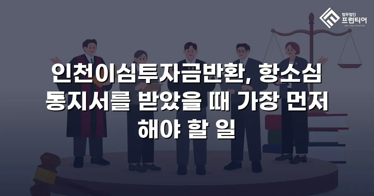 인천이심투자금반환, 항소심 통지서를 받았을 때 가장 먼저 해야 할 일