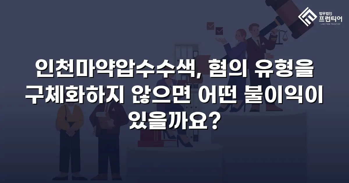 인천마약압수수색, 혐의 유형을 구체화하지 않으면 어떤 불이익이 있을까요?