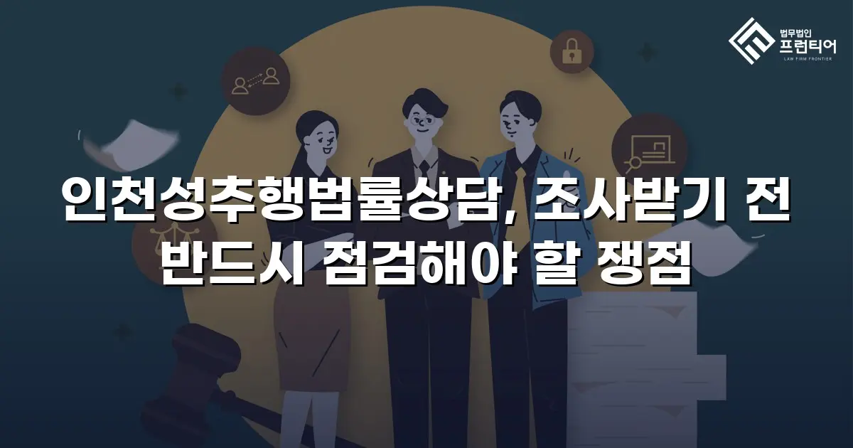 인천성추행법률상담, 조사받기 전 반드시 점검해야 할 쟁점