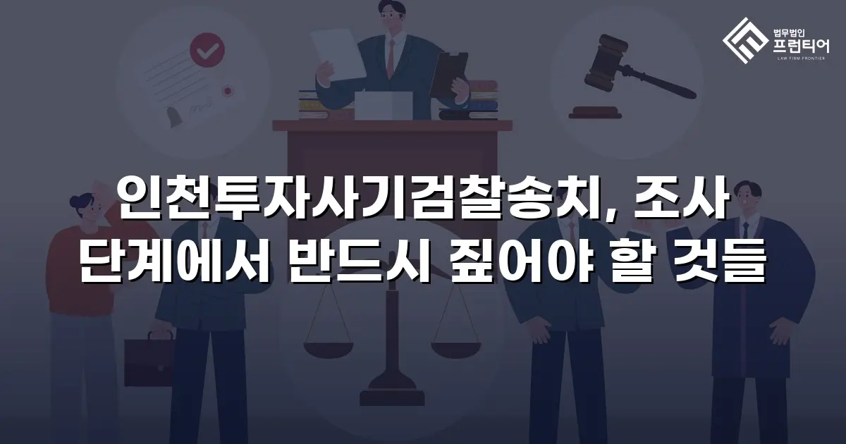 인천투자사기검찰송치, 조사 단계에서 반드시 짚어야 할 것들