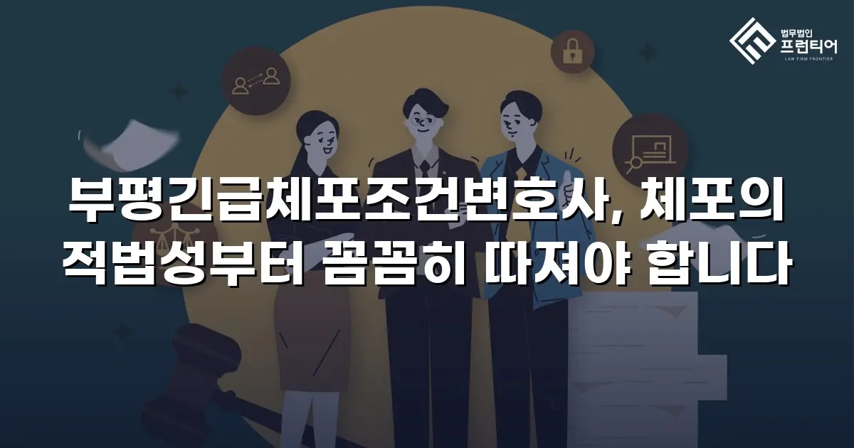 부평긴급체포조건변호사, 체포의 적법성부터 꼼꼼히 따져야 합니다