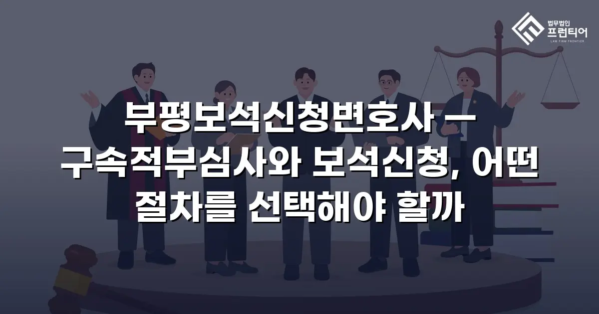 부평보석신청변호사 — 구속적부심사와 보석신청, 어떤 절차를 선택해야 할까