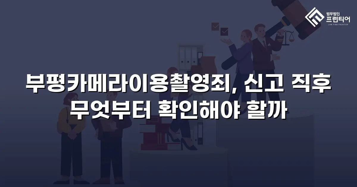 부평카메라이용촬영죄, 신고 직후 무엇부터 확인해야 할까