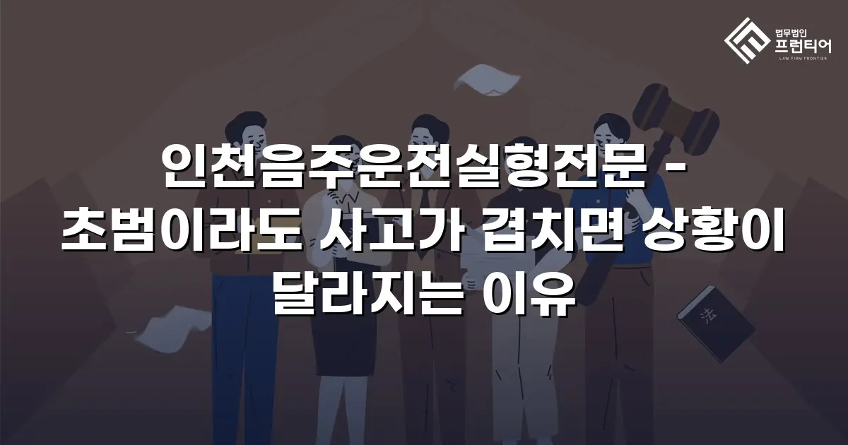 인천음주운전실형전문 - 초범이라도 사고가 겹치면 상황이 달라지는 이유