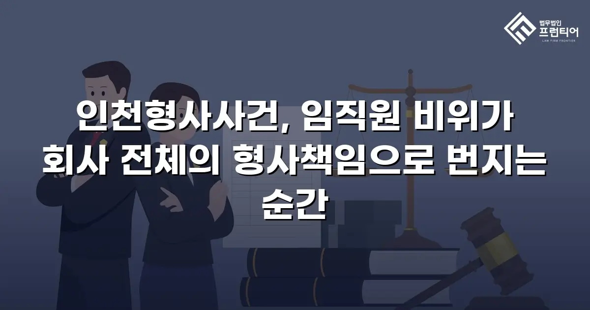 인천형사사건, 임직원 비위가 회사 전체의 형사책임으로 번지는 순간