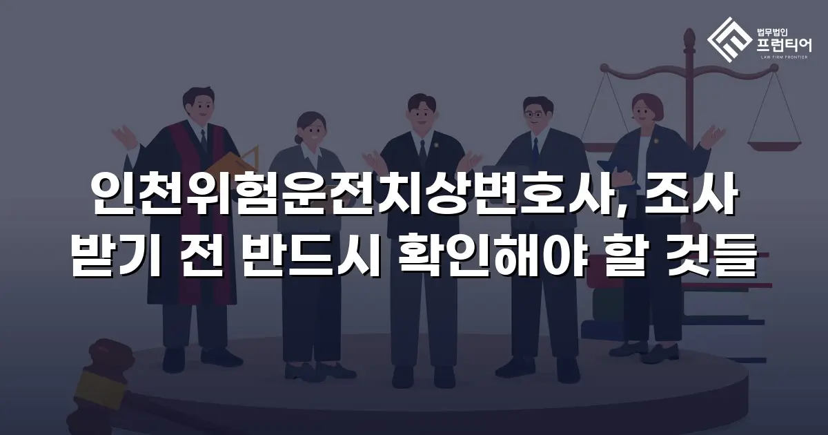 인천위험운전치상변호사, 조사 받기 전 반드시 확인해야 할 것들