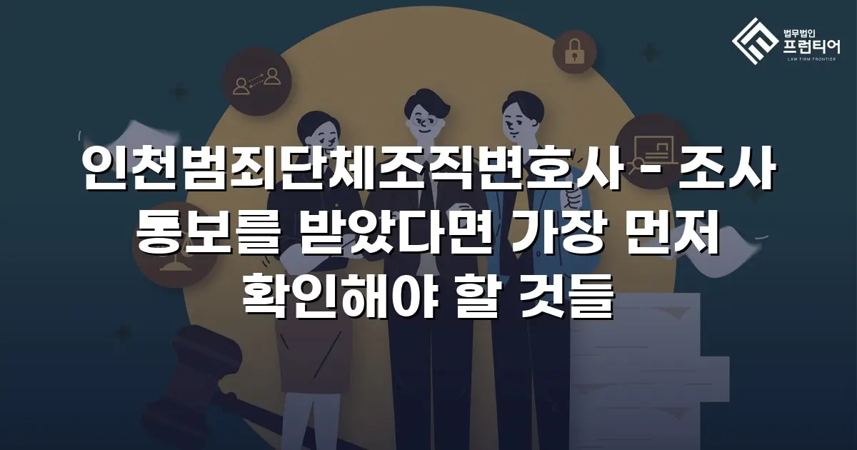 인천범죄단체조직변호사 - 조사 통보를 받았다면 가장 먼저 확인해야 할 것들