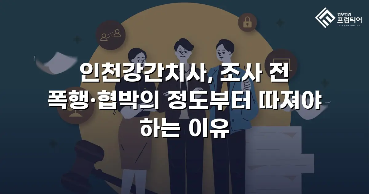 인천강간치사, 조사 전 폭행·협박의 정도부터 따져야 하는 이유