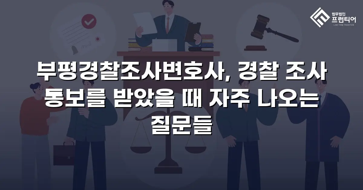 부평경찰조사변호사, 경찰 조사 통보를 받았을 때 자주 나오는 질문들