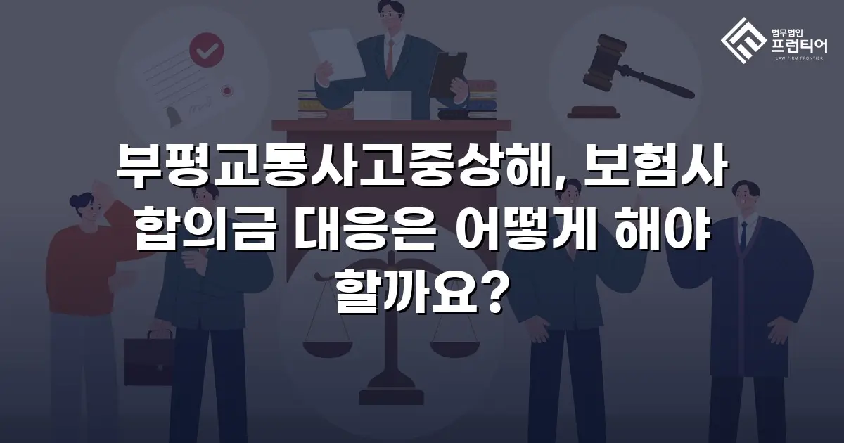 부평교통사고중상해, 보험사 합의금 대응은 어떻게 해야 할까요?