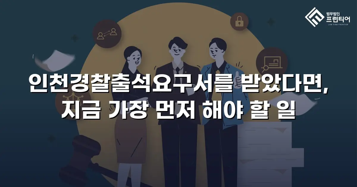 인천경찰출석요구서를 받았다면, 지금 가장 먼저 해야 할 일
