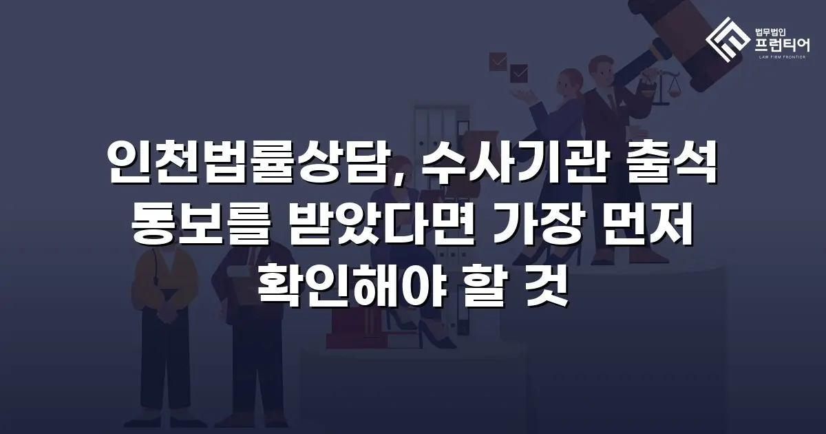 인천법률상담, 수사기관 출석 통보를 받았다면 가장 먼저 확인해야 할 것