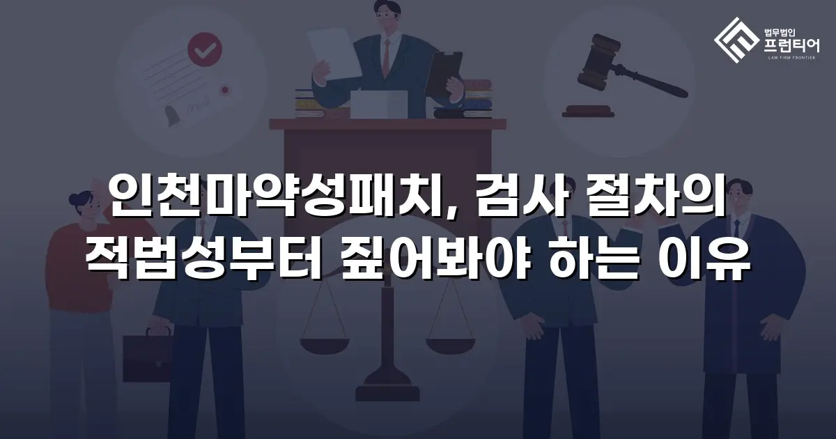 인천마약성패치, 검사 절차의 적법성부터 짚어봐야 하는 이유