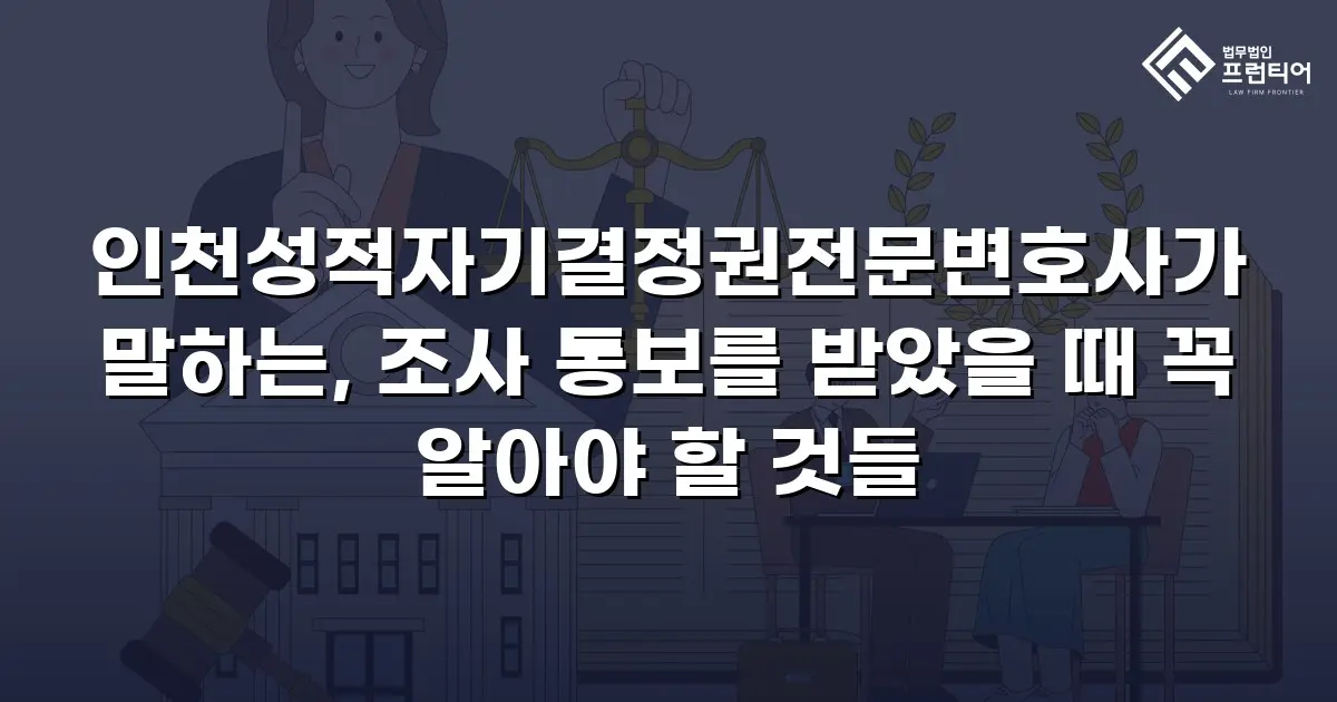 인천성적자기결정권전문변호사가 말하는, 조사 통보를 받았을 때 꼭 알아야 할 것들