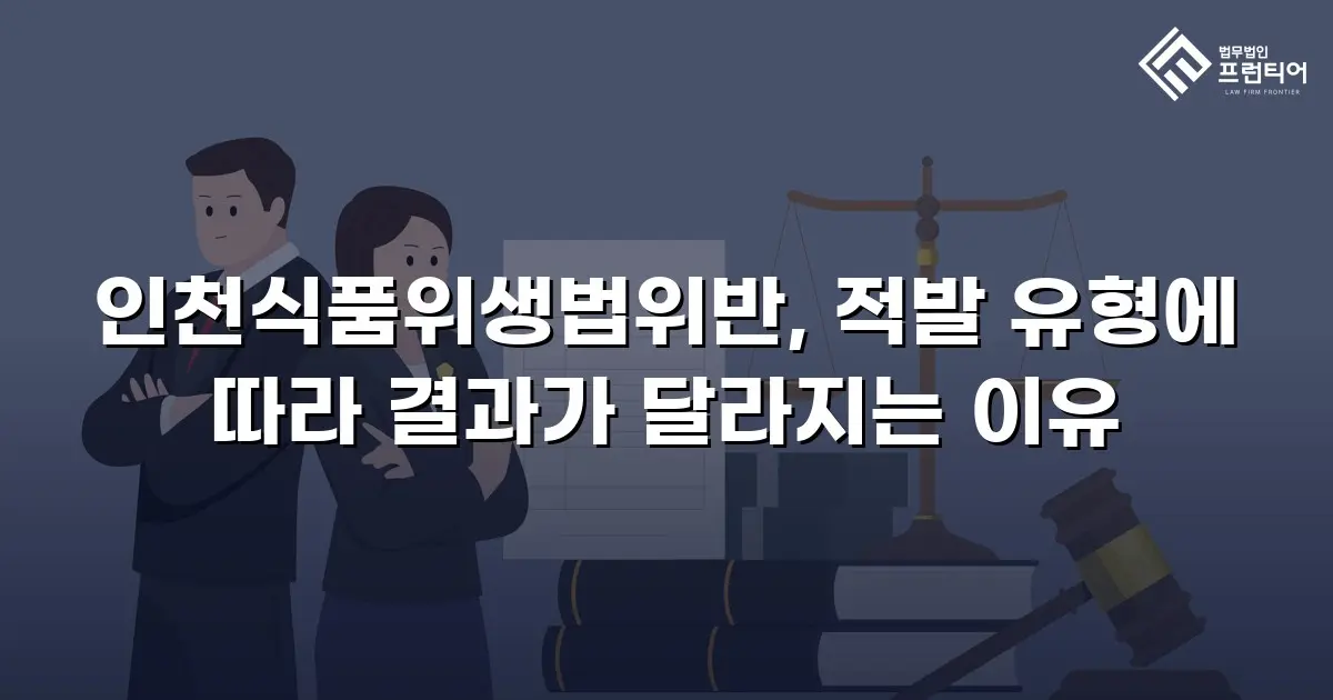 인천식품위생법위반, 적발 유형에 따라 결과가 달라지는 이유
