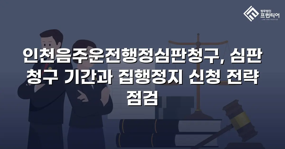 인천음주운전행정심판청구, 심판 청구 기간과 집행정지 신청 전략 점검
