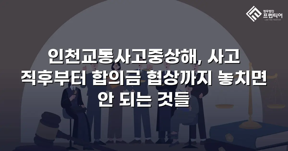 인천교통사고중상해, 사고 직후부터 합의금 협상까지 놓치면 안 되는 것들