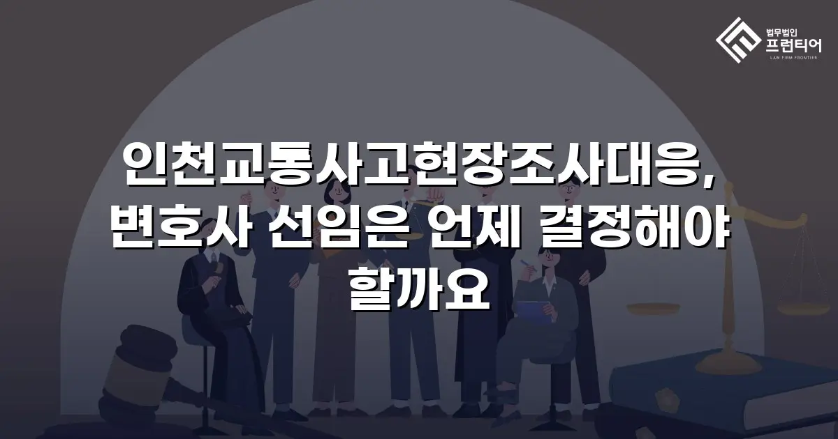 인천교통사고현장조사대응, 변호사 선임은 언제 결정해야 할까요