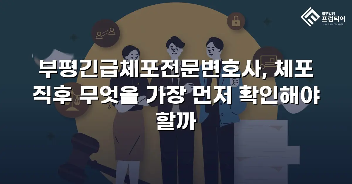 부평긴급체포전문변호사, 체포 직후 무엇을 가장 먼저 확인해야 할까