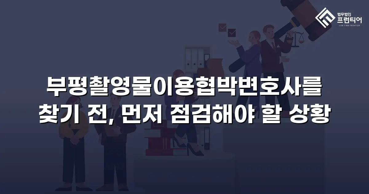 부평촬영물이용협박변호사를 찾기 전, 먼저 점검해야 할 상황