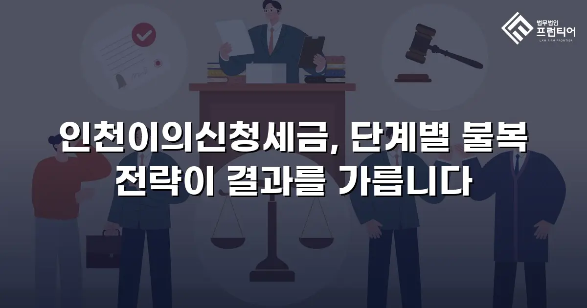 인천이의신청세금, 단계별 불복 전략이 결과를 가릅니다