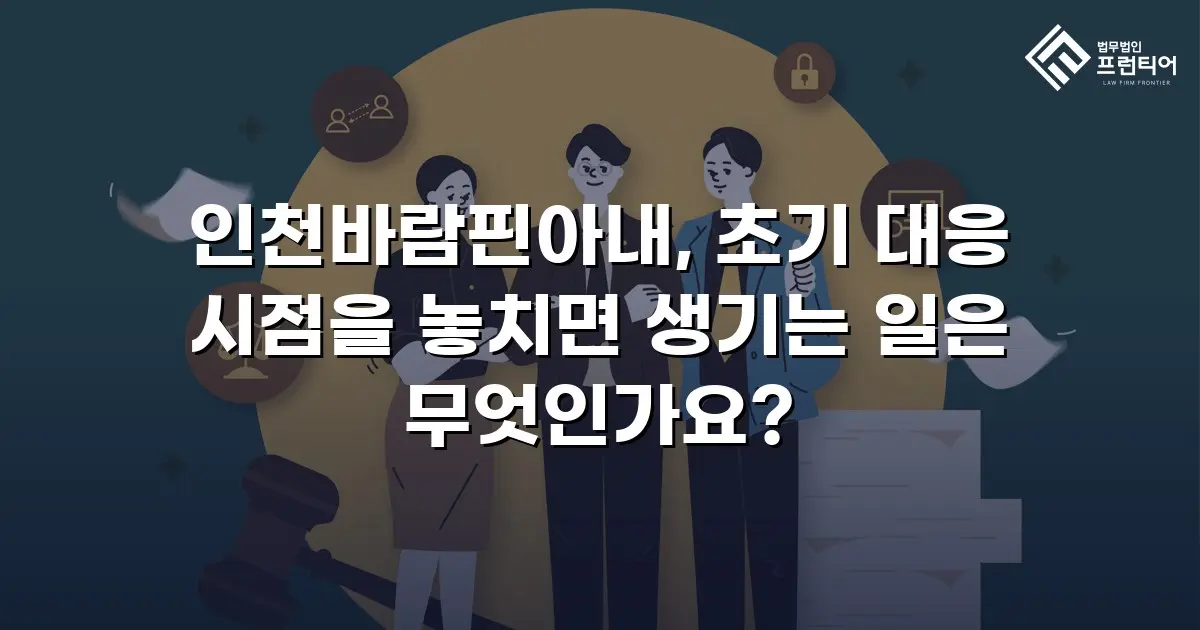 인천바람핀아내, 초기 대응 시점을 놓치면 생기는 일은 무엇인가요?