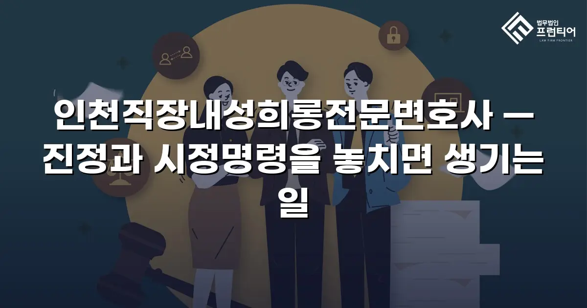 인천직장내성희롱전문변호사 — 진정과 시정명령을 놓치면 생기는 일