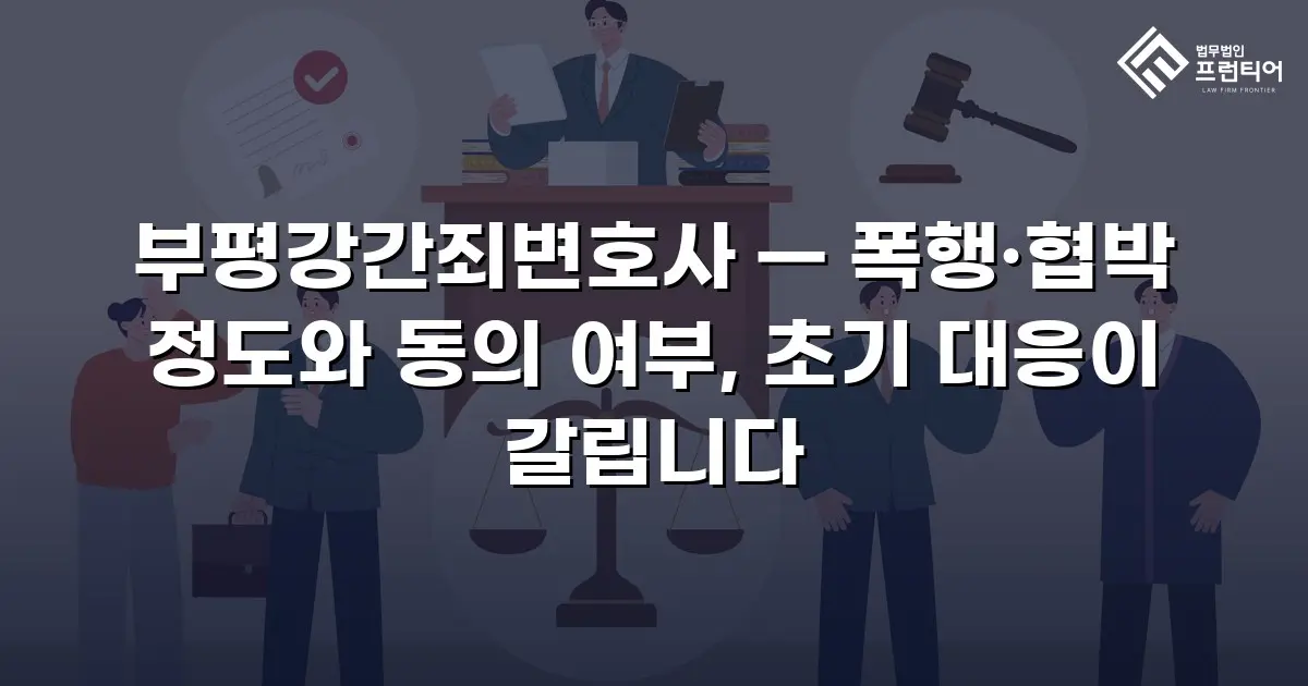 부평강간죄변호사 — 폭행·협박 정도와 동의 여부, 초기 대응이 갈립니다