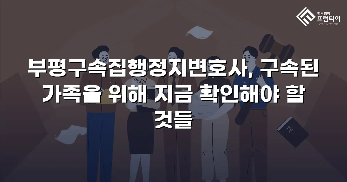 부평구속집행정지변호사, 구속된 가족을 위해 지금 확인해야 할 것들