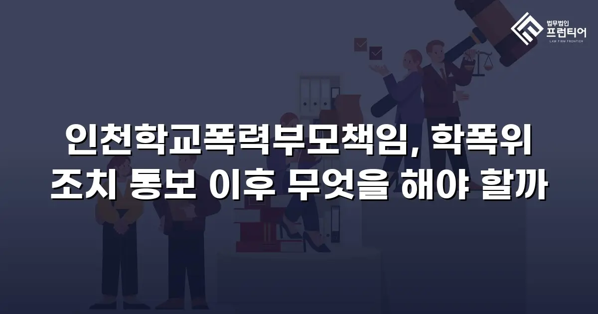 인천학교폭력부모책임, 학폭위 조치 통보 이후 무엇을 해야 할까