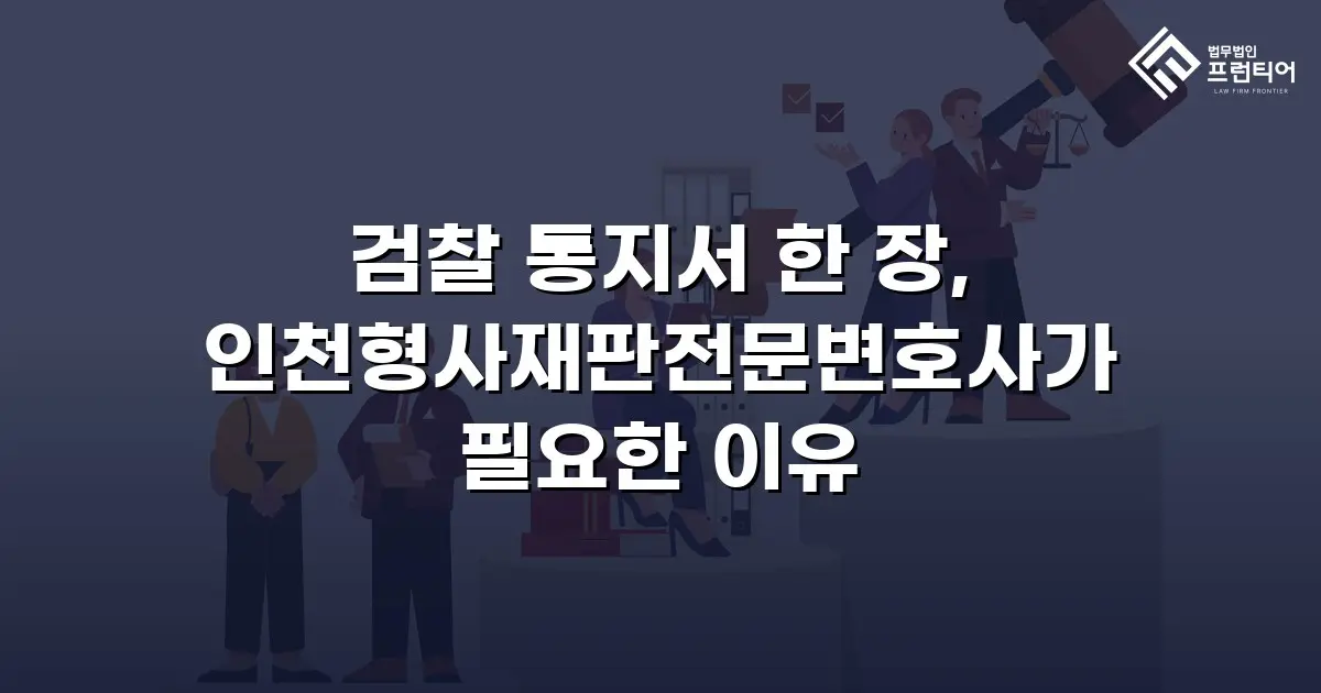 검찰 통지서 한 장, 인천형사재판전문변호사가 필요한 이유