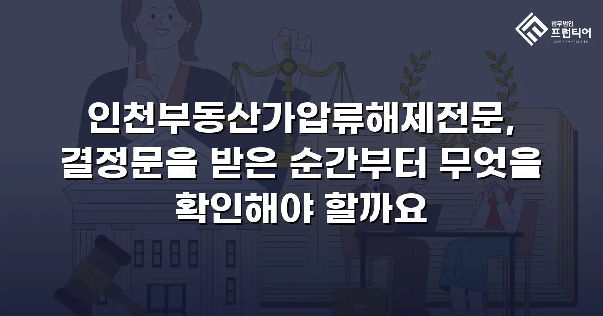인천부동산가압류해제전문, 결정문을 받은 순간부터 무엇을 확인해야 할까요