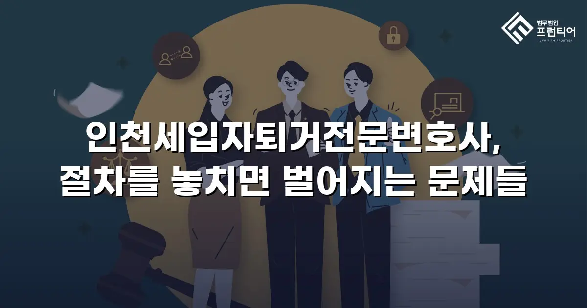 인천세입자퇴거전문변호사, 절차를 놓치면 벌어지는 문제들