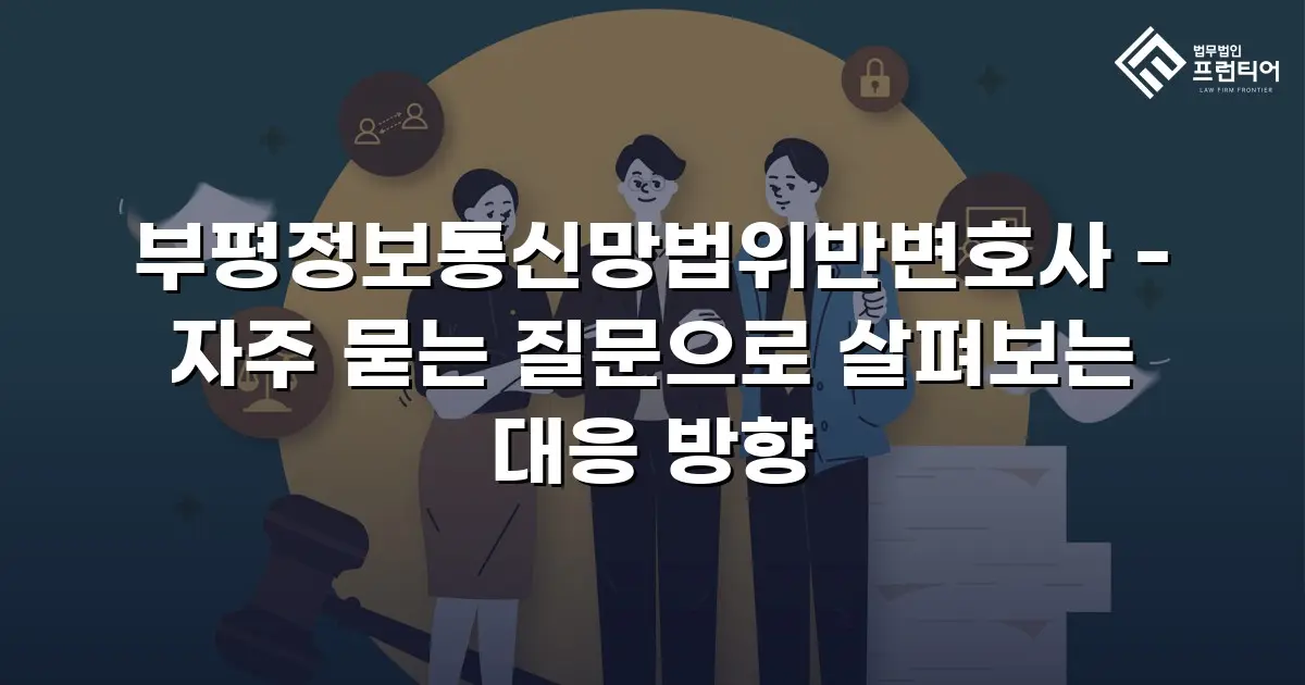부평정보통신망법위반변호사 - 자주 묻는 질문으로 살펴보는 대응 방향