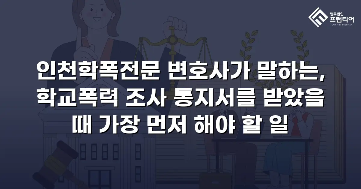 인천학폭전문 변호사가 말하는, 학교폭력 조사 통지서를 받았을 때 가장 먼저 해야 할 일