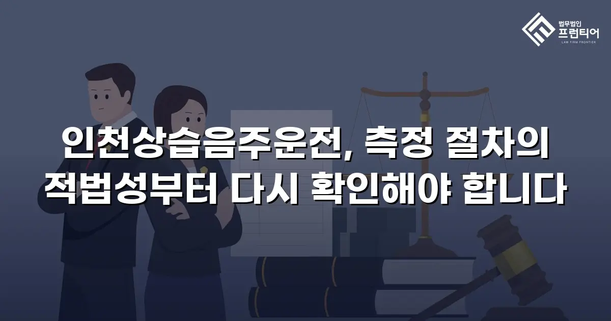 인천상습음주운전, 측정 절차의 적법성부터 다시 확인해야 합니다