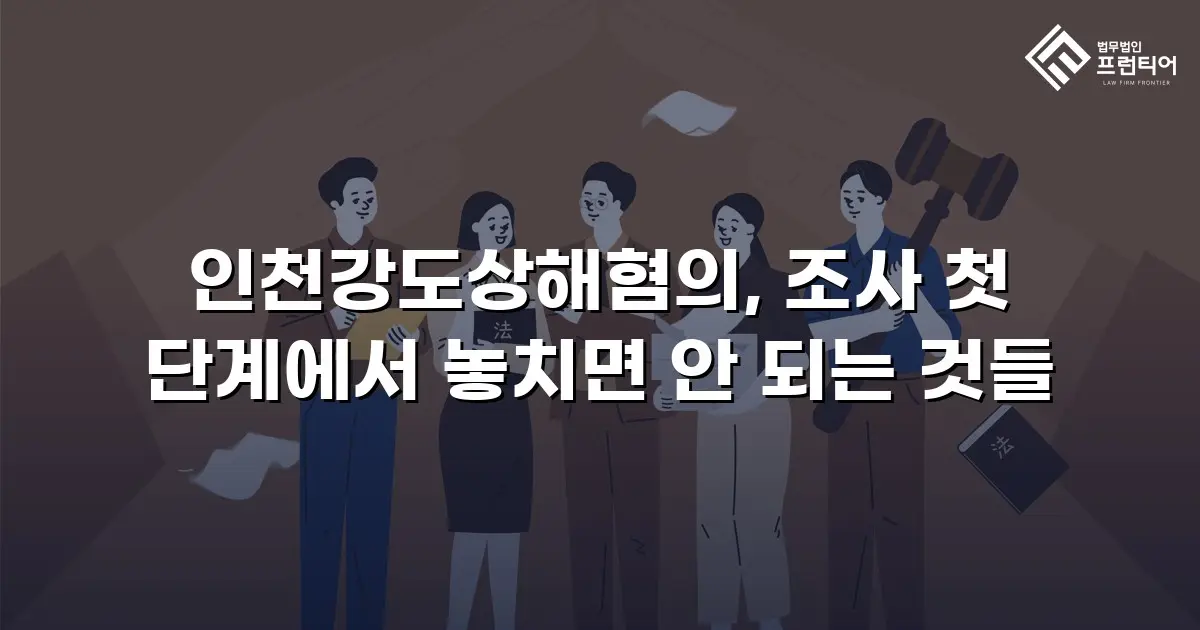 인천강도상해혐의, 조사 첫 단계에서 놓치면 안 되는 것들