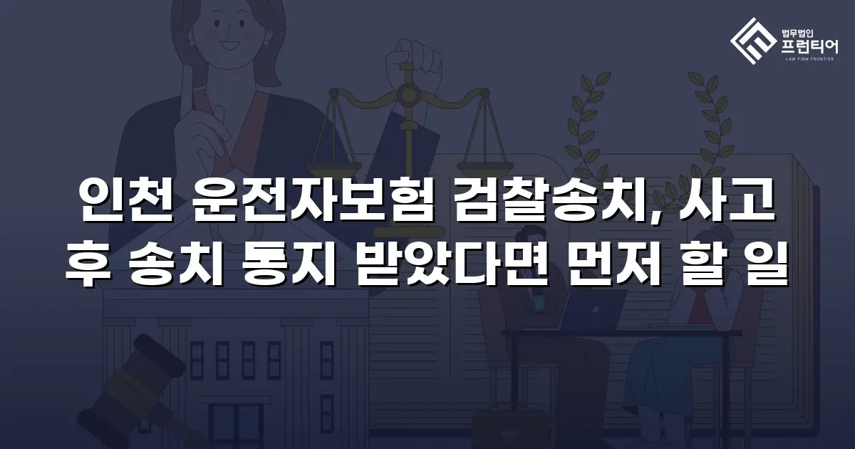 인천 운전자보험 검찰송치, 사고 후 송치 통지 받았다면 먼저 할 일