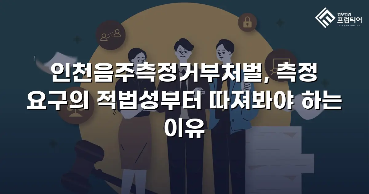 인천음주측정거부처벌, 측정 요구의 적법성부터 따져봐야 하는 이유