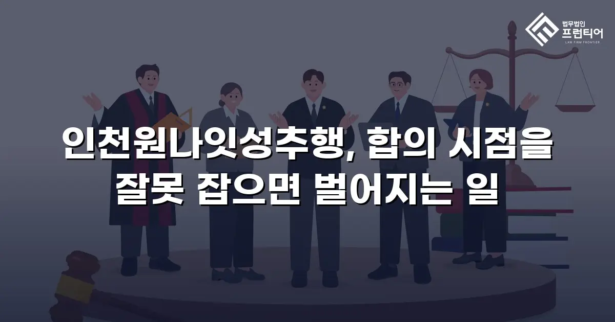 인천원나잇성추행, 합의 시점을 잘못 잡으면 벌어지는 일