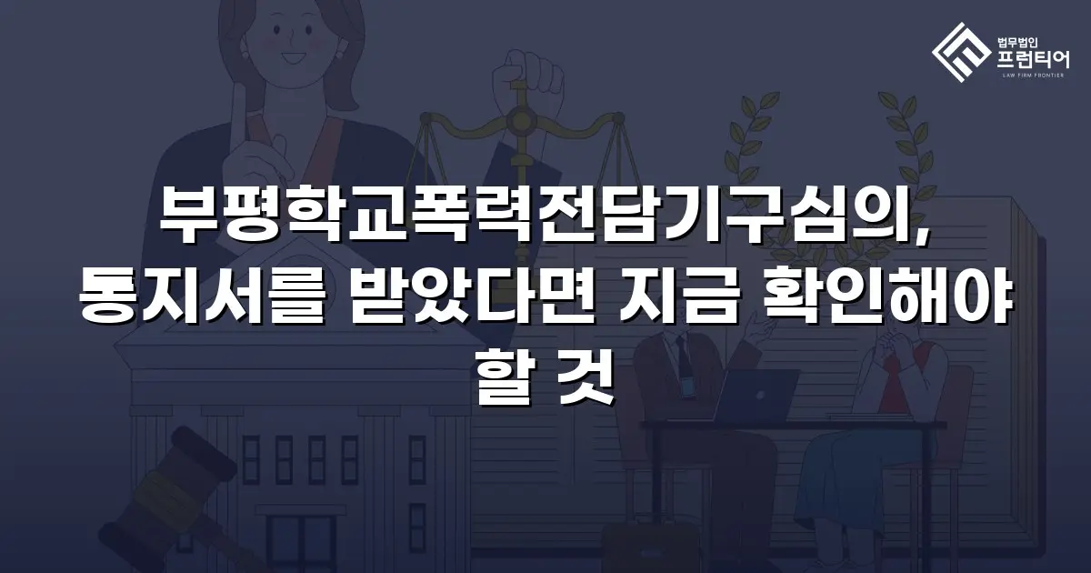 부평학교폭력전담기구심의, 통지서를 받았다면 지금 확인해야 할 것