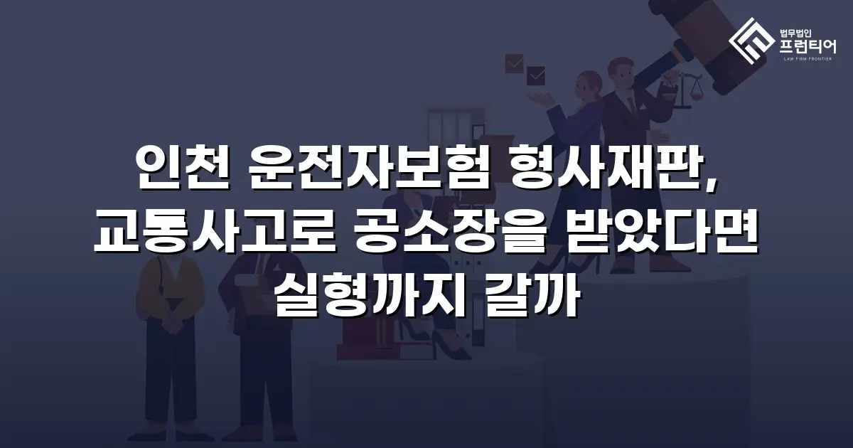 인천 운전자보험 형사재판, 교통사고로 공소장을 받았다면 실형까지 갈까