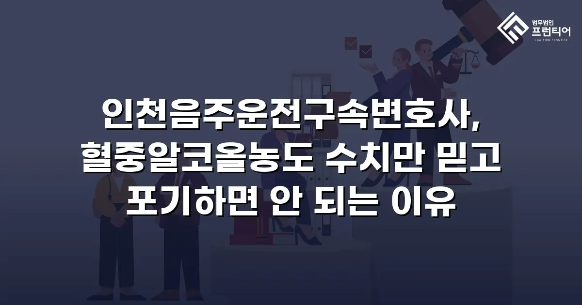 인천음주운전구속변호사, 혈중알코올농도 수치만 믿고 포기하면 안 되는 이유