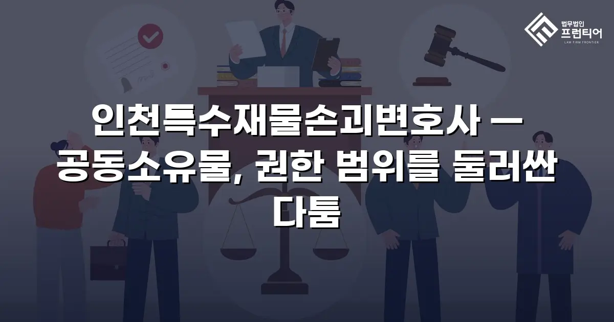 인천특수재물손괴변호사 — 공동소유물, 권한 범위를 둘러싼 다툼