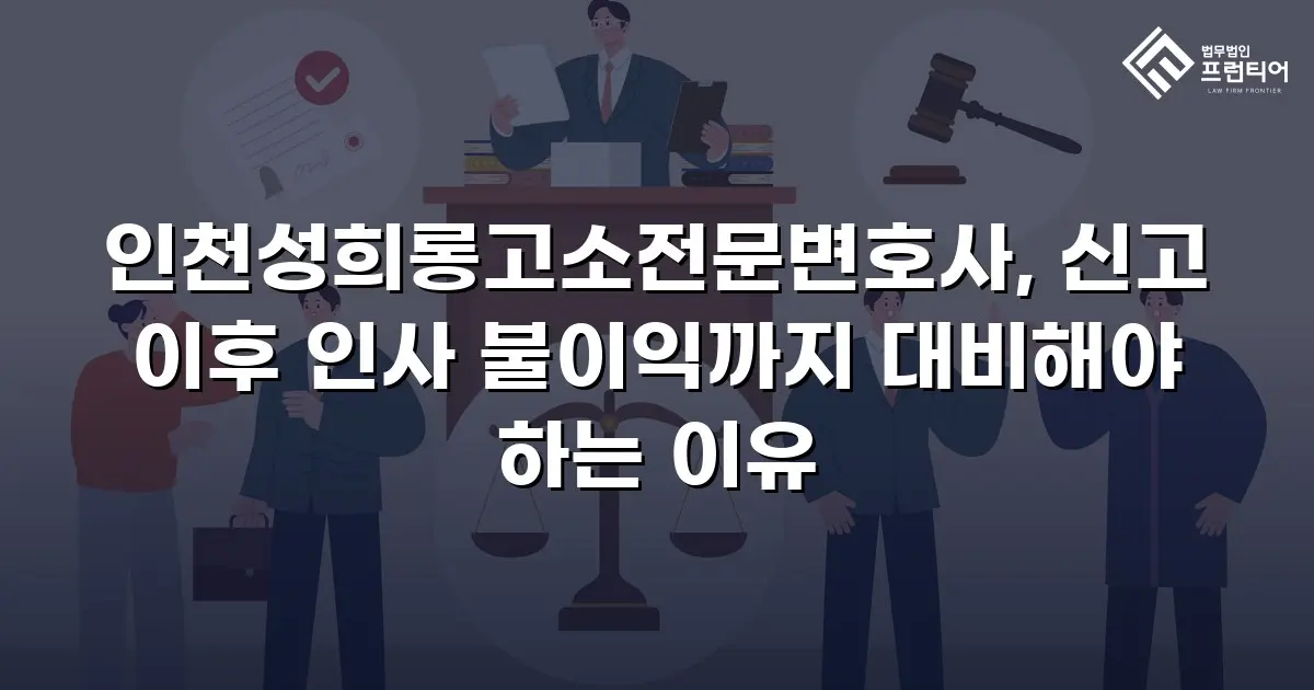 인천성희롱고소전문변호사, 신고 이후 인사 불이익까지 대비해야 하는 이유