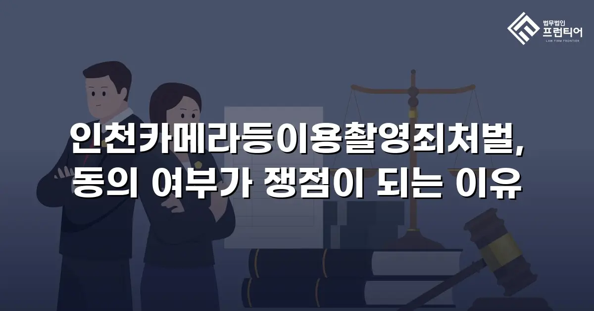 인천카메라등이용촬영죄처벌, 동의 여부가 쟁점이 되는 이유