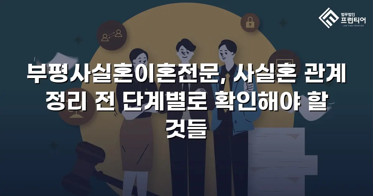 부평사실혼이혼전문, 사실혼 관계 정리 전 단계별로 확인해야 할 것들
