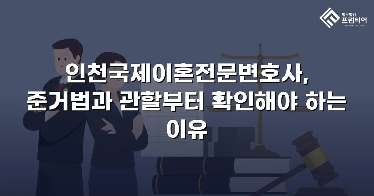 인천국제이혼전문변호사, 준거법과 관할부터 확인해야 하는 이유