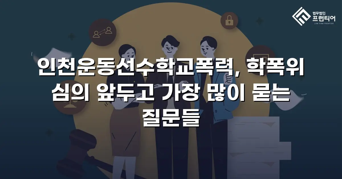 인천운동선수학교폭력, 학폭위 심의 앞두고 가장 많이 묻는 질문들