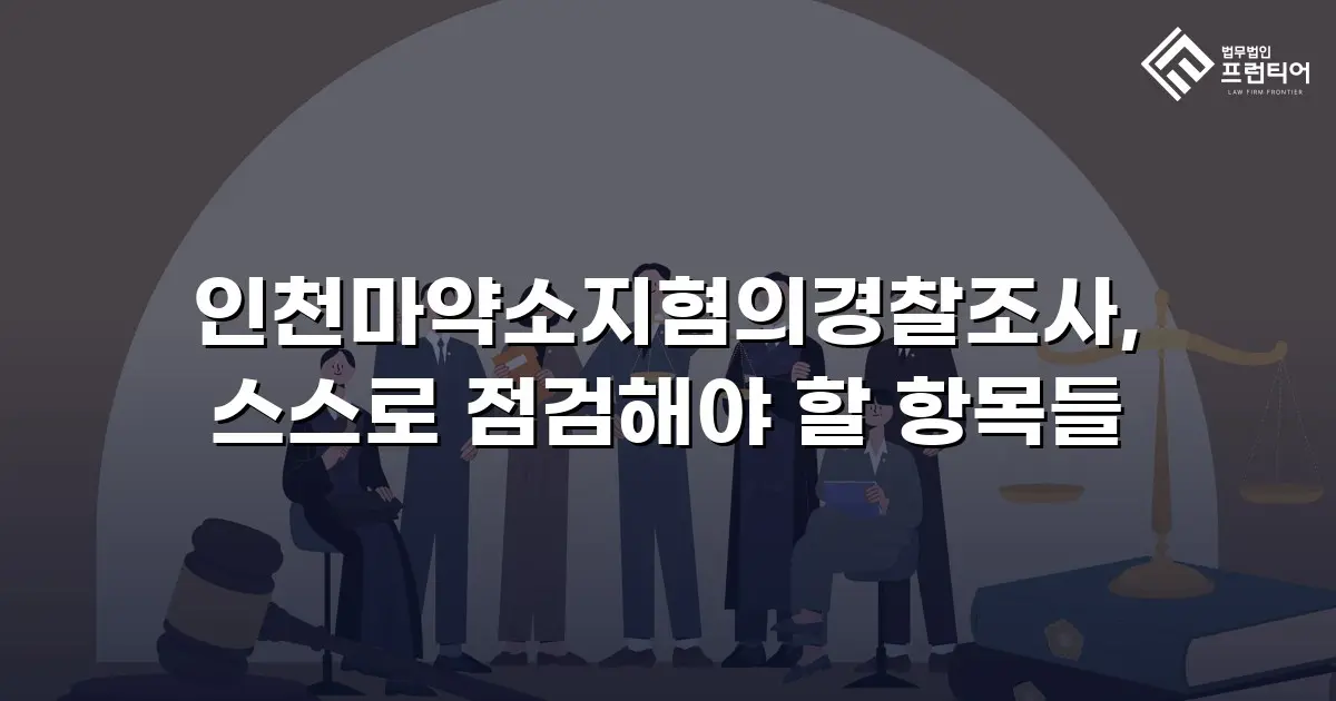 인천마약소지혐의경찰조사, 스스로 점검해야 할 항목들